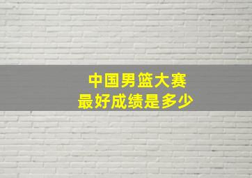 中国男篮大赛最好成绩是多少