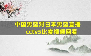 中国男篮对日本男篮直播cctv5比赛视频回看