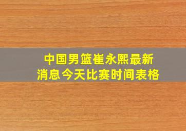 中国男篮崔永熙最新消息今天比赛时间表格