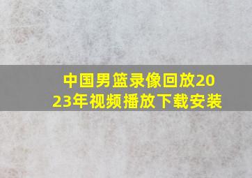 中国男篮录像回放2023年视频播放下载安装