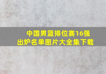 中国男篮排位赛16强出炉名单图片大全集下载