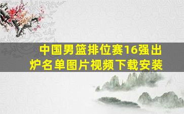 中国男篮排位赛16强出炉名单图片视频下载安装