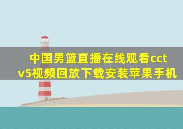 中国男篮直播在线观看cctv5视频回放下载安装苹果手机