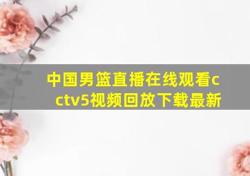 中国男篮直播在线观看cctv5视频回放下载最新