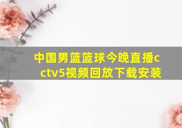 中国男篮篮球今晚直播cctv5视频回放下载安装