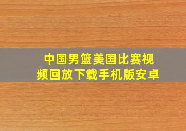 中国男篮美国比赛视频回放下载手机版安卓