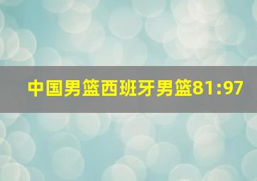 中国男篮西班牙男篮81:97