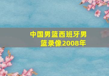 中国男篮西班牙男篮录像2008年