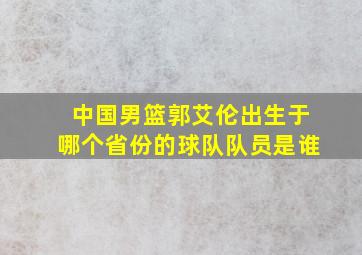 中国男篮郭艾伦出生于哪个省份的球队队员是谁