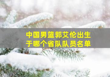 中国男篮郭艾伦出生于哪个省队队员名单