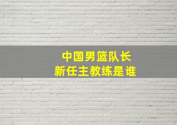 中国男篮队长新任主教练是谁