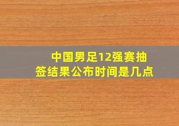 中国男足12强赛抽签结果公布时间是几点