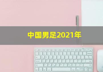 中国男足2021年