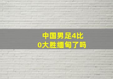 中国男足4比0大胜缅甸了吗