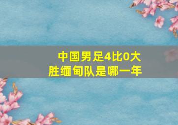 中国男足4比0大胜缅甸队是哪一年