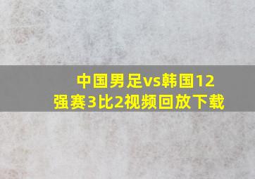 中国男足vs韩国12强赛3比2视频回放下载