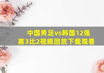 中国男足vs韩国12强赛3比2视频回放下载观看