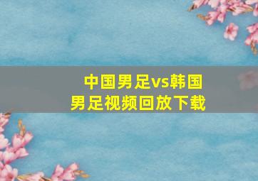 中国男足vs韩国男足视频回放下载