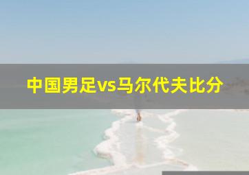 中国男足vs马尔代夫比分