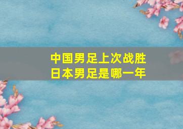 中国男足上次战胜日本男足是哪一年