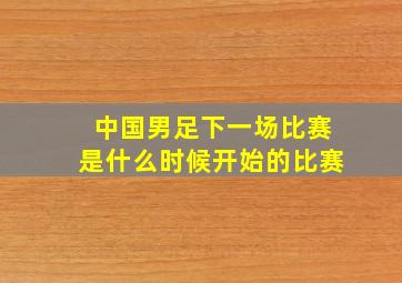 中国男足下一场比赛是什么时候开始的比赛