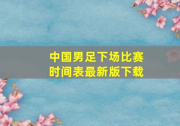 中国男足下场比赛时间表最新版下载