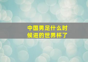 中国男足什么时候进的世界杯了