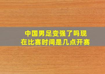 中国男足变强了吗现在比赛时间是几点开赛