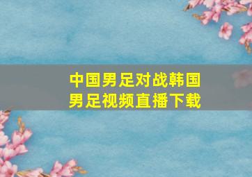 中国男足对战韩国男足视频直播下载