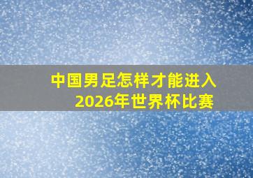 中国男足怎样才能进入2026年世界杯比赛