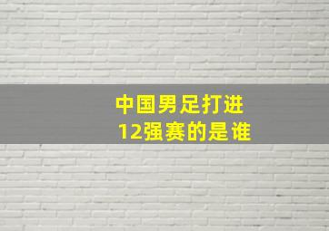 中国男足打进12强赛的是谁