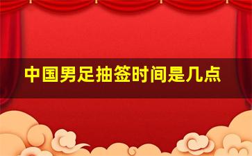 中国男足抽签时间是几点