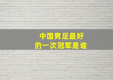 中国男足最好的一次冠军是谁