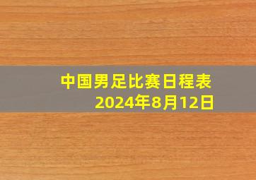 中国男足比赛日程表2024年8月12日