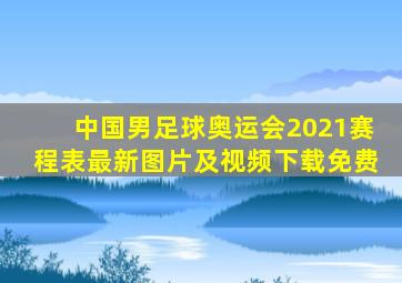 中国男足球奥运会2021赛程表最新图片及视频下载免费