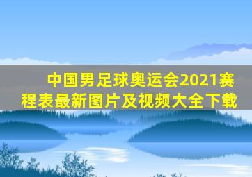 中国男足球奥运会2021赛程表最新图片及视频大全下载