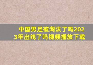 中国男足被淘汰了吗2023年出线了吗视频播放下载