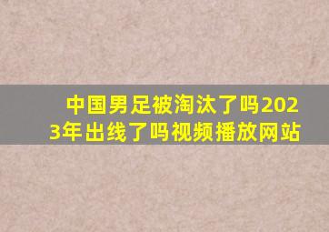 中国男足被淘汰了吗2023年出线了吗视频播放网站