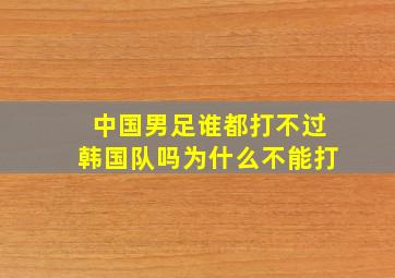 中国男足谁都打不过韩国队吗为什么不能打