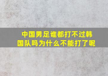 中国男足谁都打不过韩国队吗为什么不能打了呢