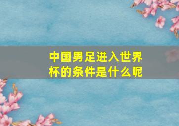 中国男足进入世界杯的条件是什么呢