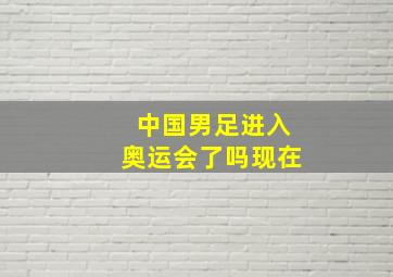 中国男足进入奥运会了吗现在