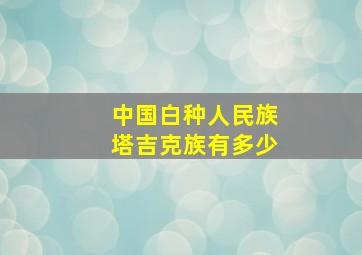 中国白种人民族塔吉克族有多少