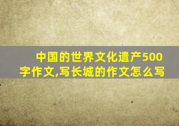 中国的世界文化遗产500字作文,写长城的作文怎么写