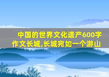 中国的世界文化遗产600字作文长城,长城宛如一个游山