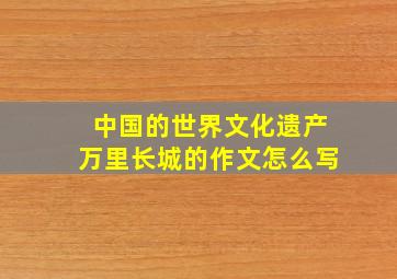 中国的世界文化遗产万里长城的作文怎么写