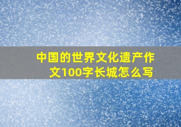 中国的世界文化遗产作文100字长城怎么写