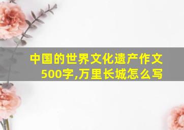 中国的世界文化遗产作文500字,万里长城怎么写