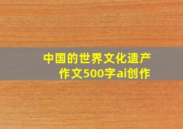 中国的世界文化遗产作文500字ai创作