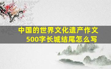 中国的世界文化遗产作文500字长城结尾怎么写